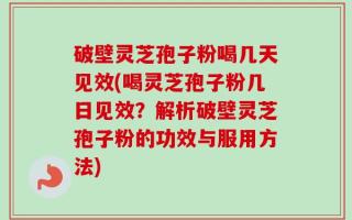 破壁灵芝孢子粉喝几天见效(喝灵芝孢子粉几日见效？解析破壁灵芝孢子粉的功效与服用方法)