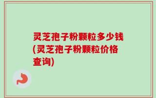 灵芝孢子粉颗粒多少钱(灵芝孢子粉颗粒价格查询)