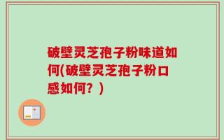 破壁灵芝孢子粉味道如何(破壁灵芝孢子粉口感如何？)