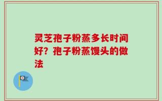 灵芝孢子粉蒸多长时间好？孢子粉蒸馒头的做法