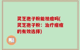 灵芝孢子粉能祛痘吗(灵芝孢子粉：治疗痘痘的有效选择)