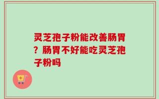 灵芝孢子粉能改善肠胃？肠胃不好能吃灵芝孢子粉吗