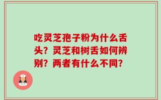 吃灵芝孢子粉为什么舌头？灵芝和树舌如何辨别？两者有什么不同？