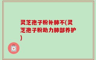 灵芝孢子粉补肺不(灵芝孢子粉助力肺部养护)