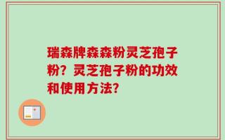瑞森牌森森粉灵芝孢子粉？灵芝孢子粉的功效和使用方法？