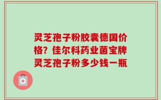 灵芝孢子粉胶囊德国价格？佳尔科药业菌宝牌灵芝孢子粉多少钱一瓶