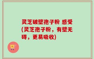 灵芝破壁孢子粉 感受(灵芝孢子粉，有壁无碍，更易吸收)