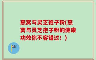 燕窝与灵芝孢子粉(燕窝与灵芝孢子粉的健康功效你不容错过！)
