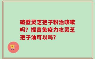 破壁灵芝孢子粉治咳嗽吗？提高免疫力吃灵芝孢子油可以吗？