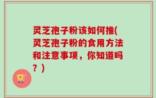 灵芝孢子粉该如何推(灵芝孢子粉的食用方法和注意事项，你知道吗？)