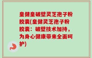 皇健皇破壁灵芝孢子粉胶囊(皇健灵芝孢子粉胶囊：破壁技术加持，为身心健康带来全面呵护)