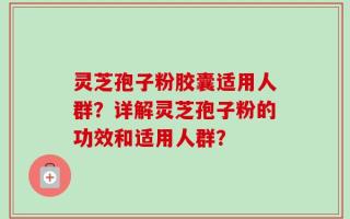 灵芝孢子粉胶囊适用人群？详解灵芝孢子粉的功效和适用人群？