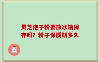 灵芝孢子粉要放冰箱保存吗？粉子保质期多久