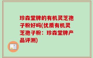 珍森堂牌的有机灵芝孢子粉好吗(优质有机灵芝孢子粉：珍森堂牌产品评测)