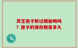 灵芝孢子粉过期能喝吗？孢子的保存期是多久
