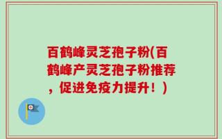 百鹤峰灵芝孢子粉(百鹤峰产灵芝孢子粉推荐，促进免疫力提升！)