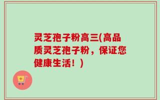 灵芝孢子粉高三(高品质灵芝孢子粉，保证您健康生活！)