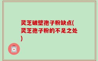 灵芝破壁孢子粉缺点(灵芝孢子粉的不足之处)