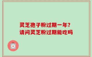 灵芝孢子粉过期一年？请问灵芝粉过期能吃吗