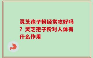 灵芝孢子粉经常吃好吗？灵芝孢子粉对人体有什么作用