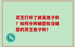 灵芝打碎了就是孢子粉？如何分辨破壁和没破壁的灵芝孢子粉？