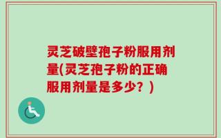灵芝破壁孢子粉服用剂量(灵芝孢子粉的正确服用剂量是多少？)