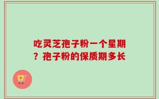 吃灵芝孢子粉一个星期？孢子粉的保质期多长