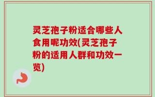灵芝孢子粉适合哪些人食用呢功效(灵芝孢子粉的适用人群和功效一览)