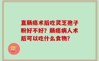 直肠癌术后吃灵芝孢子粉好不好？肠癌病人术后可以吃什么食物？