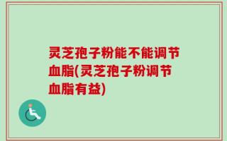 灵芝孢子粉能不能调节血脂(灵芝孢子粉调节血脂有益)
