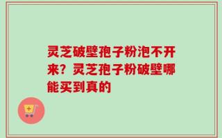 灵芝破壁孢子粉泡不开来？灵芝孢子粉破壁哪能买到真的