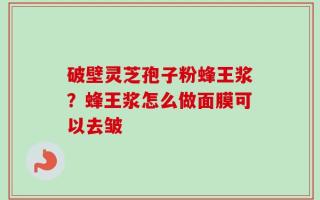 破壁灵芝孢子粉蜂王浆？蜂王浆怎么做面膜可以去皱