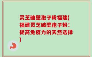 灵芝破壁孢子粉福建(福建灵芝破壁孢子粉：提高免疫力的天然选择)