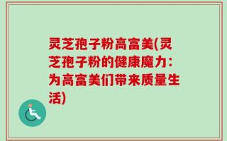 灵芝孢子粉高富美(灵芝孢子粉的健康魔力：为高富美们带来质量生活)