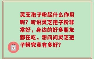 灵芝孢子粉起什么作用呢？听说灵芝孢子粉非常好，身边的好多朋友都在吃，想问问灵芝孢子粉究竟有多好？