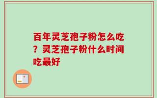 百年灵芝孢子粉怎么吃？灵芝孢子粉什么时间吃最好