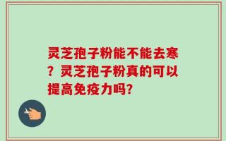 灵芝孢子粉能不能去寒？灵芝孢子粉真的可以提高免疫力吗？
