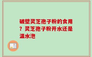 破壁灵芝孢子粉的食用？灵芝孢子粉开水还是温水泡
