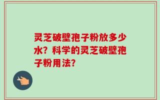 灵芝破壁孢子粉放多少水？科学的灵芝破壁孢子粉用法？