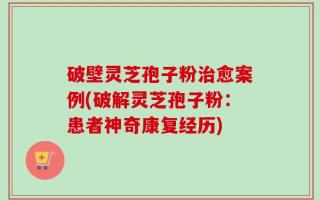 破壁灵芝孢子粉治愈案例(破解灵芝孢子粉：患者神奇康复经历)