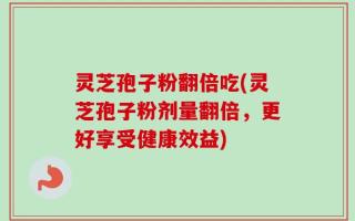 灵芝孢子粉翻倍吃(灵芝孢子粉剂量翻倍，更好享受健康效益)