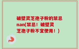 破壁灵芝孢子粉的禁忌nan(禁忌！破壁灵芝孢子粉不宜使用！)