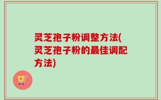 灵芝孢子粉调整方法(灵芝孢子粉的最佳调配方法)