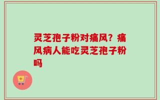 灵芝孢子粉对痛风？痛风病人能吃灵芝孢子粉吗