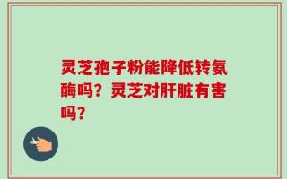 灵芝孢子粉能降低转氨酶吗？灵芝对肝脏有害吗？