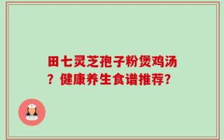 田七灵芝孢子粉煲鸡汤？健康养生食谱推荐？