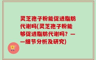 灵芝孢子粉能促进脂肪代谢吗(灵芝孢子粉能够促进脂肪代谢吗？——细节分析及研究)