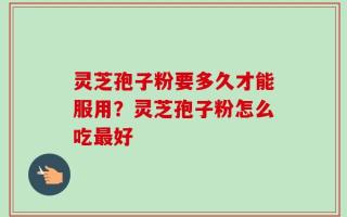 灵芝孢子粉要多久才能服用？灵芝孢子粉怎么吃最好