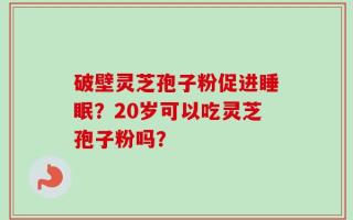 破壁灵芝孢子粉促进睡眠？20岁可以吃灵芝孢子粉吗？