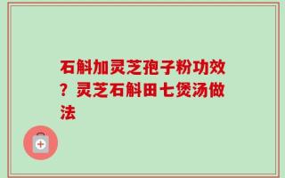 石斛加灵芝孢子粉功效？灵芝石斛田七煲汤做法